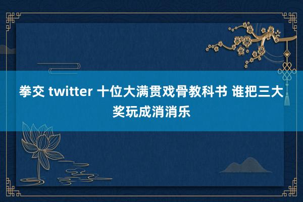 拳交 twitter 十位大满贯戏骨教科书 谁把三大奖玩成消消乐