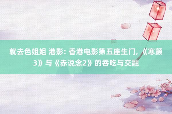 就去色姐姐 港影: 香港电影第五座生门， 《寒颤3》与《赤说念2》的吞吃与交融