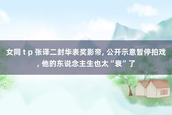 女同 t p 张译二封华表奖影帝， 公开示意暂停拍戏， 他的东说念主生也太“衰”了