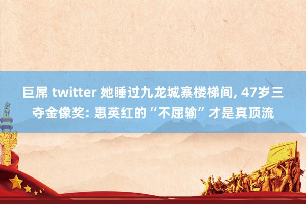 巨屌 twitter 她睡过九龙城寨楼梯间， 47岁三夺金像奖: 惠英红的“不屈输”才是真顶流