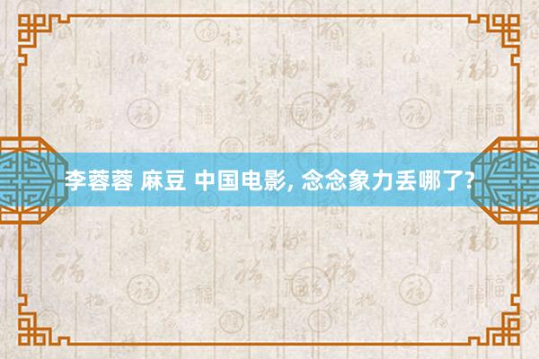 李蓉蓉 麻豆 中国电影， 念念象力丢哪了?