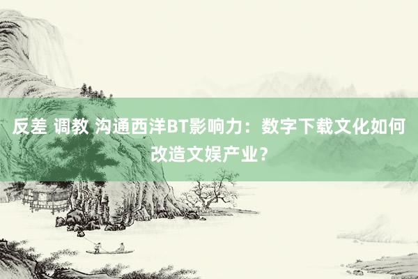 反差 调教 沟通西洋BT影响力：数字下载文化如何改造文娱产业？