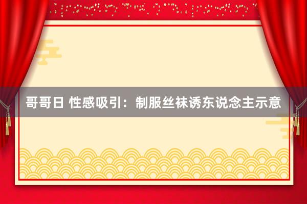 哥哥日 性感吸引：制服丝袜诱东说念主示意