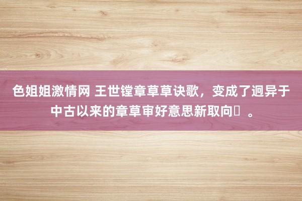 色姐姐激情网 王世镗章草草诀歌，变成了迥异于中古以来的章草审好意思新取向‌。