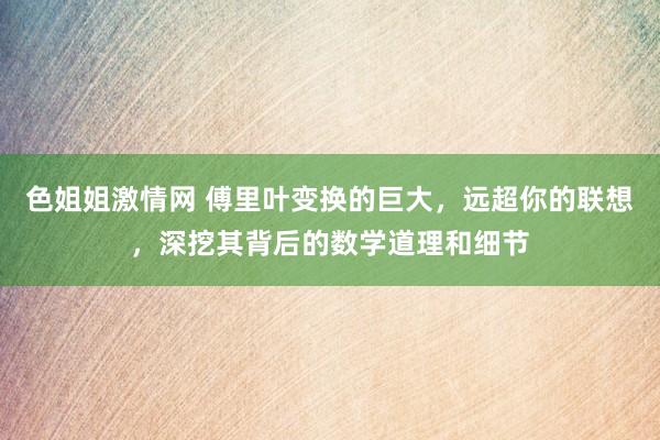 色姐姐激情网 傅里叶变换的巨大，远超你的联想，深挖其背后的数学道理和细节