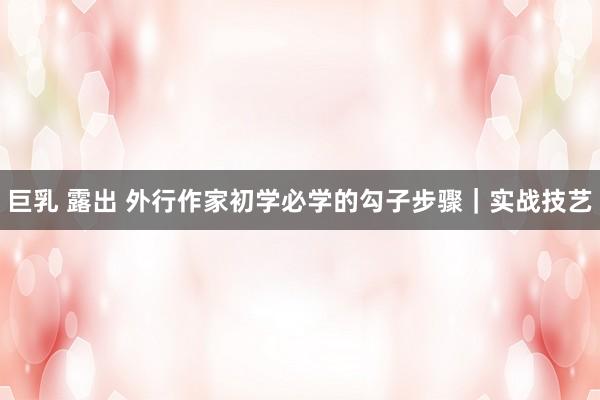 巨乳 露出 外行作家初学必学的勾子步骤｜实战技艺