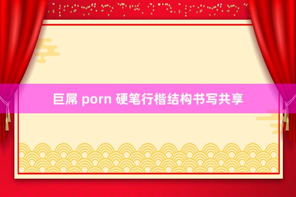 巨屌 porn 硬笔行楷结构书写共享