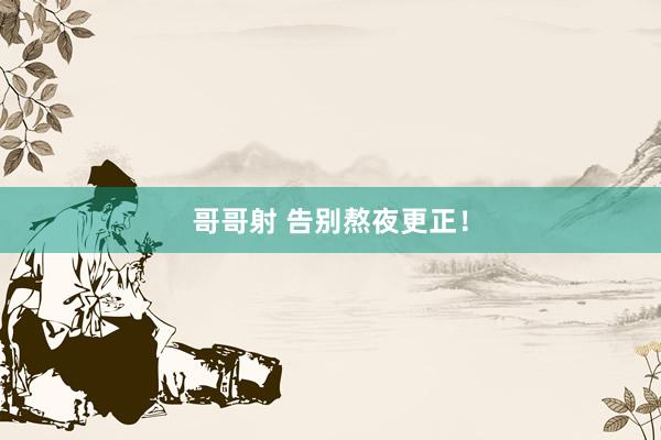 哥哥射 告别熬夜更正!