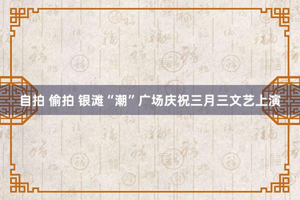 自拍 偷拍 银滩“潮”广场庆祝三月三文艺上演