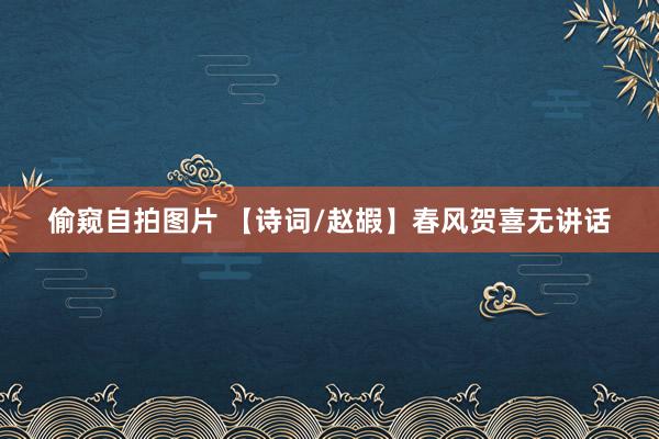 偷窥自拍图片 【诗词/赵嘏】春风贺喜无讲话