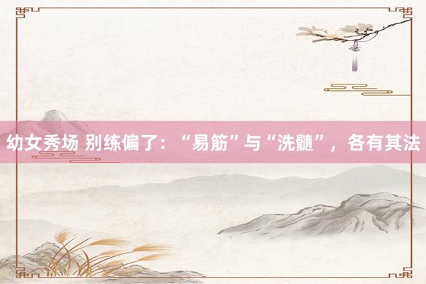 幼女秀场 别练偏了：“易筋”与“洗髓”，各有其法