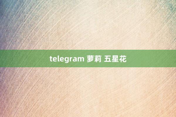 telegram 萝莉 五星花
