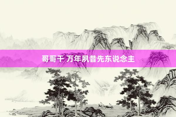 哥哥干 万年夙昔先东说念主
