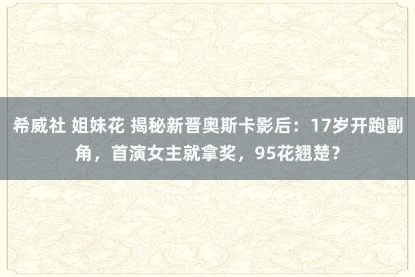 希威社 姐妹花 揭秘新晋奥斯卡影后：17岁开跑副角，首演女主就拿奖，95花翘楚？