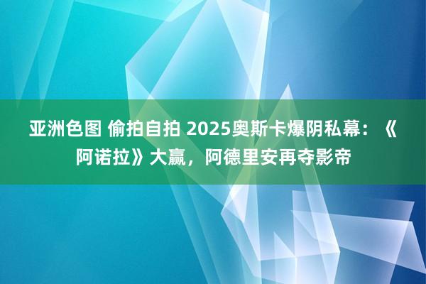 亚洲色图 偷拍自拍 2025奥斯卡爆阴私幕：《阿诺拉》大赢，阿德里安再夺影帝