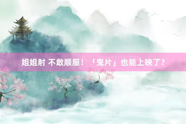 姐姐射 不敢顺服！「鬼片」也能上映了？
