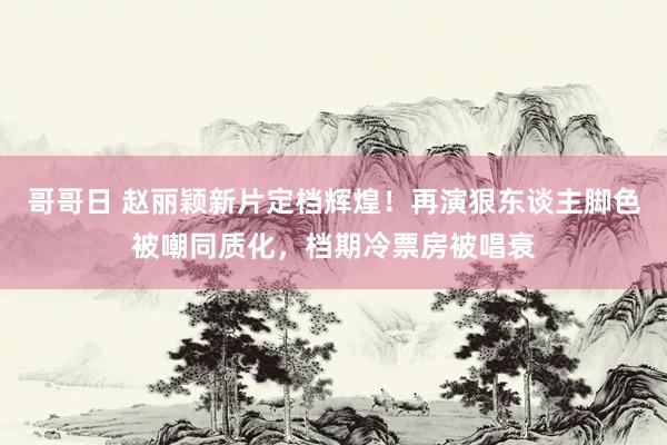 哥哥日 赵丽颖新片定档辉煌！再演狠东谈主脚色被嘲同质化，档期冷票房被唱衰